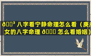 🐳 八字看宁静命理怎么看（庚戌女的八字命理 🐋 怎么看婚姻）